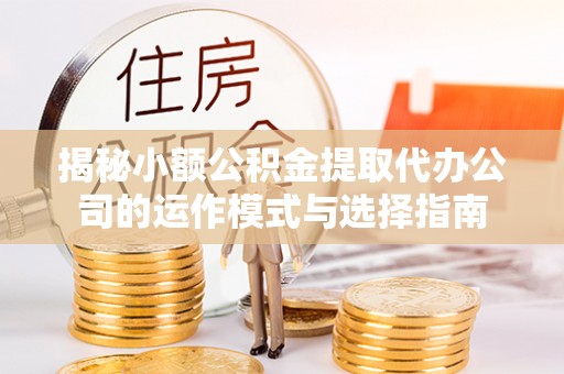 学甲揭秘小额公积金提取代办公司的运作模式与选择指南