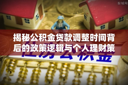 学甲揭秘公积金贷款调整时间背后的政策逻辑与个人理财策略