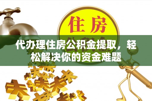 学甲代办理住房公积金提取，轻松解决你的资金难题