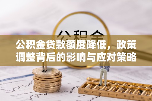 学甲公积金贷款额度降低，政策调整背后的影响与应对策略