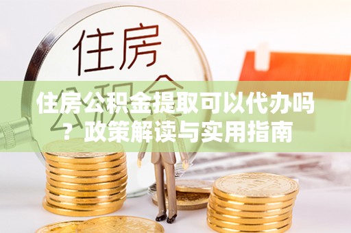 学甲住房公积金提取可以代办吗？政策解读与实用指南