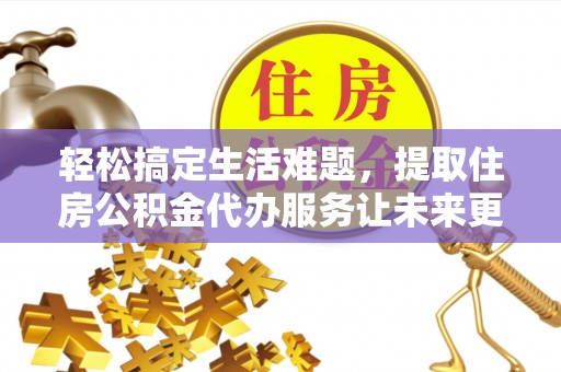 学甲轻松搞定生活难题，提取住房公积金代办服务让未来更安心
