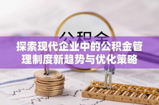 学甲探索现代企业中的公积金管理制度新趋势与优化策略