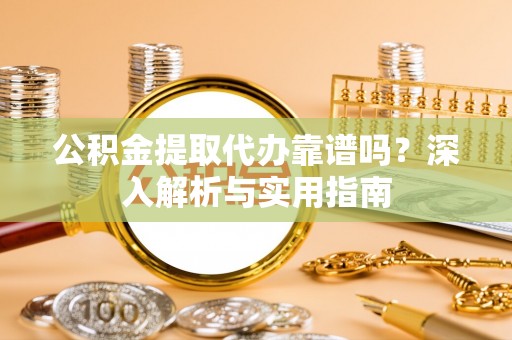 学甲公积金提取代办靠谱吗？深入解析与实用指南