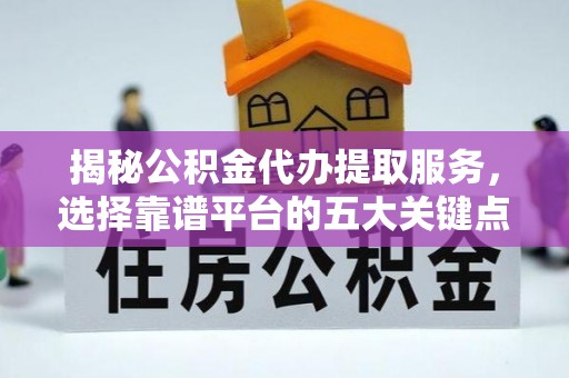 学甲揭秘公积金代办提取服务，选择靠谱平台的五大关键点