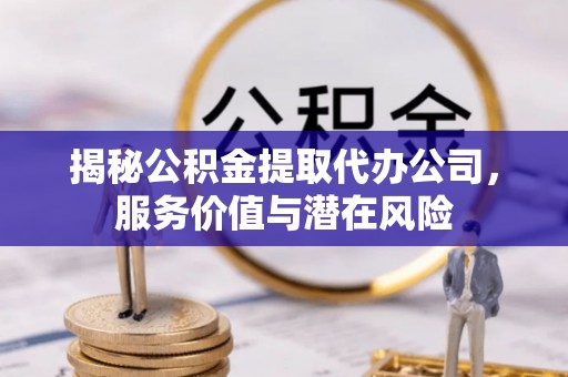 学甲揭秘公积金提取代办公司，服务价值与潜在风险