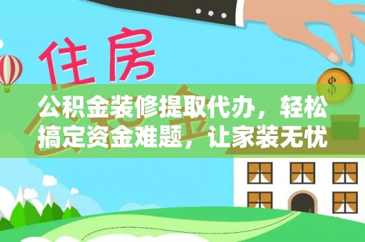 学甲公积金装修提取代办，轻松搞定资金难题，让家装无忧