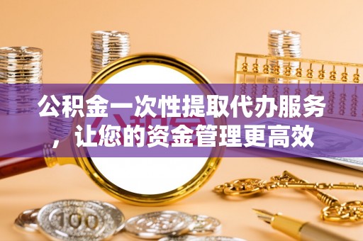 学甲公积金一次性提取代办服务，让您的资金管理更高效