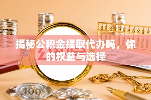 学甲揭秘公积金提取代办吗，你的权益与选择