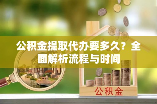学甲公积金提取代办要多久？全面解析流程与时间