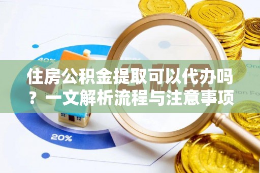 学甲住房公积金提取可以代办吗？一文解析流程与注意事项