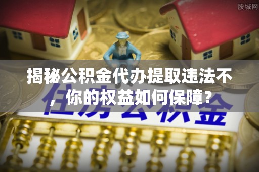 学甲揭秘公积金代办提取违法不，你的权益如何保障？
